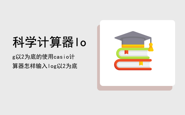 科学计算器log以2为底的使用「casio计算器怎样输入log以2为底」