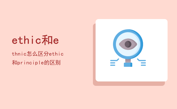 ethic 和ethnic 怎么区分，ethic和principle的区别