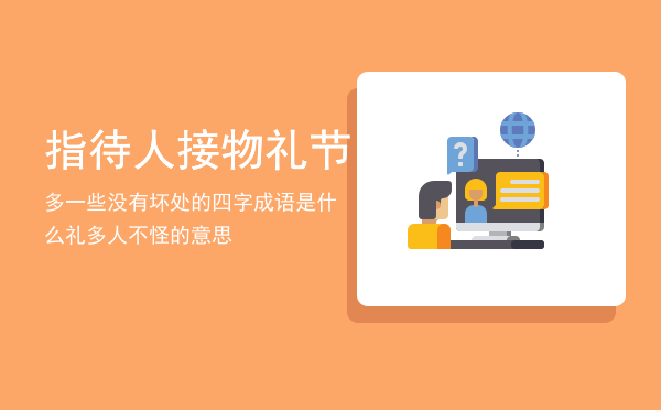 指待人接物礼节多一些没有坏处的四字成语是什么（礼多人不怪的意思）