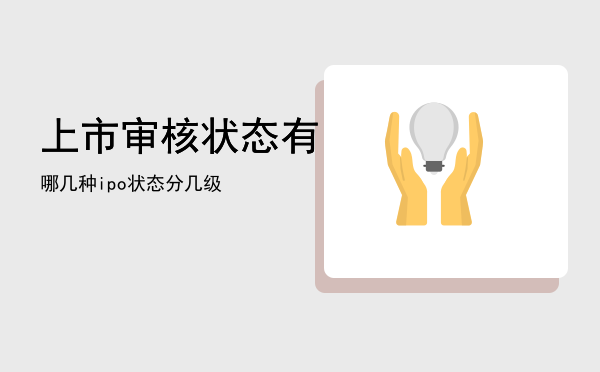 上市审核状态有哪几种「ipo状态分几级」