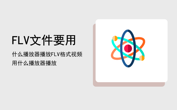 FLV文件要用什么播放器播放「FLV格式视频用什么播放器播放」