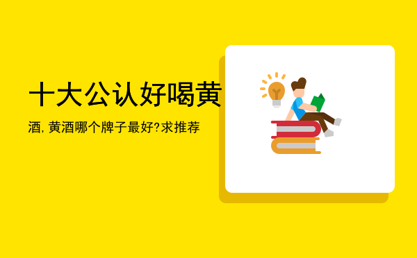 十大公认好喝黄酒,黄酒哪个牌子最好?求推荐