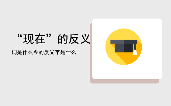 “现在”的反义词是什么「今的反义字是什么」