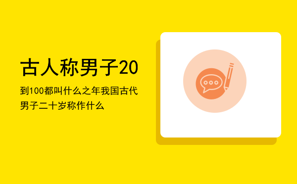 古人称男子20到100都叫什么之年（我国古代男子二十岁称作什么）