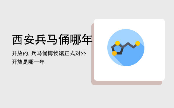 西安兵马俑哪年开放的,兵马俑博物馆正式对外开放是哪一年