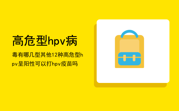 高危型hpv病毒有哪几型（其他12种高危型hpv呈阳性可以打hpv疫苗吗）