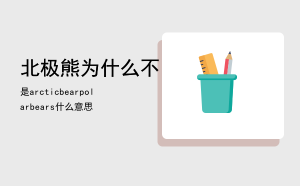 北极熊为什么不是arcticbear，polar bears什么意思