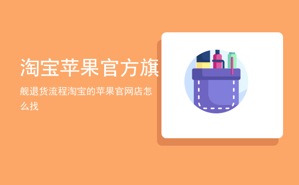 淘宝苹果官方旗舰退货流程「淘宝的苹果官网店怎么找」