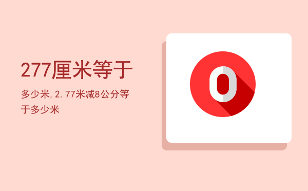 277厘米等于多少米,2.77米减8公分等于多少米