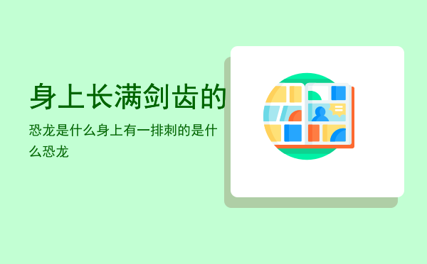 身上长满剑齿的恐龙是什么「身上有一排刺的是什么恐龙」