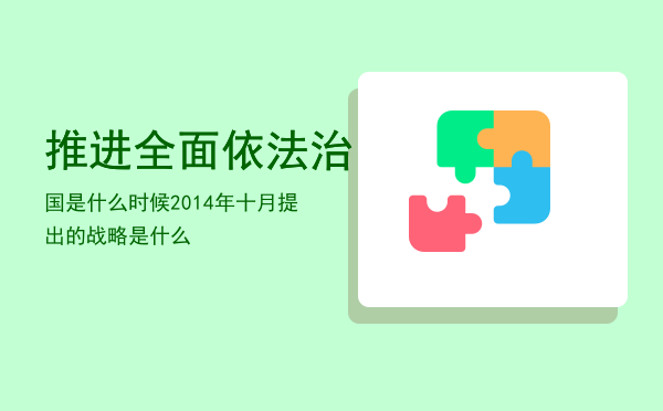 推进全面依法治国是什么时候「2014年十月提出的战略是什么」