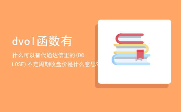 dvol函数有什么可以替代，通达信里的(DCLOSE)不定周期收盘价是什么意思?和(CLOSE)收盘价有什么不同