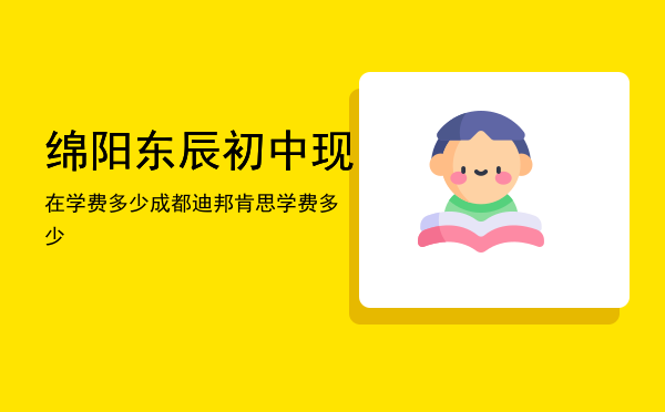 绵阳东辰初中现在学费多少「成都迪邦肯思学费多少」