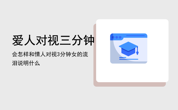 爱人对视三分钟会怎样「和情人对视3分钟女的流泪说明什么」