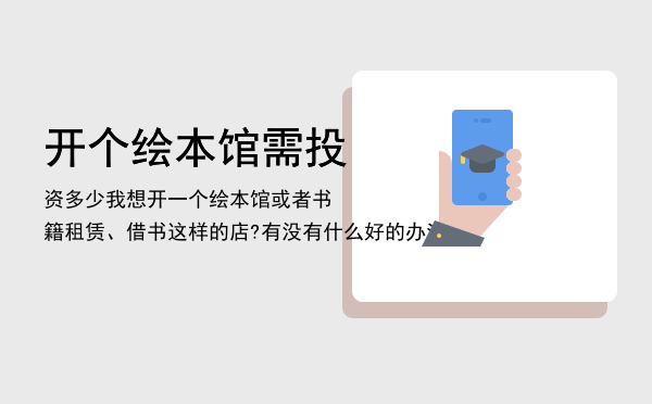 开个绘本馆需投资多少（我想开一个绘本馆或者书籍租赁、借书这样的店?有没有什么好的办法）