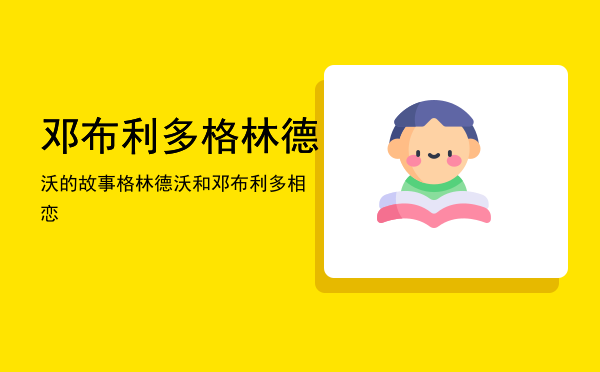 邓布利多格林德沃的故事「格林德沃和邓布利多相恋」