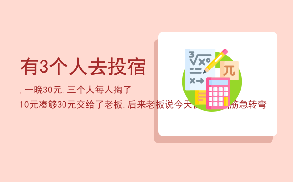 有3个人去投宿, 一晚30元. 三个人每人掏了10元凑够30元交给了老板. 后来老板说今天优（一个脑筋急转弯）