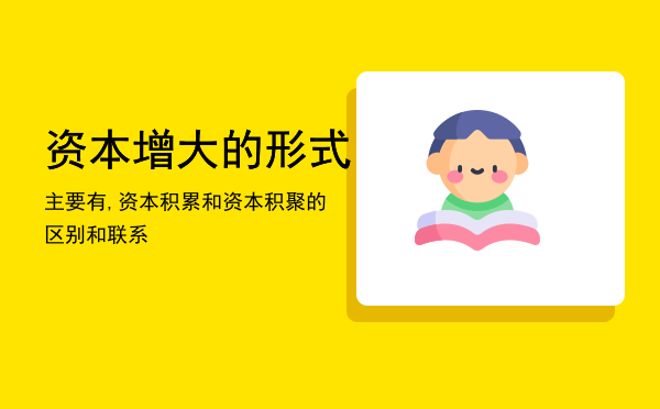 资本增大的形式主要有,资本积累和资本积聚的区别和联系