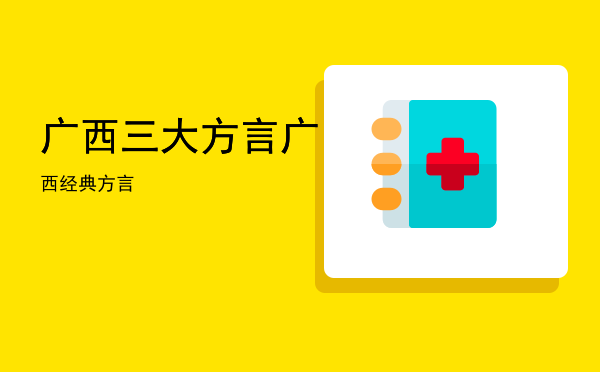 广西三大方言「广西经典方言」