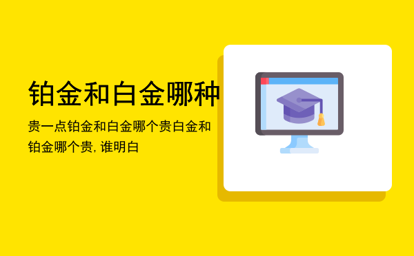 铂金和白金哪种贵一点，铂金和白金哪个贵白金和铂金哪个贵,谁明白