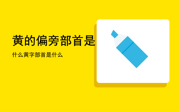 黄的偏旁部首是什么「黄字部首是什么」