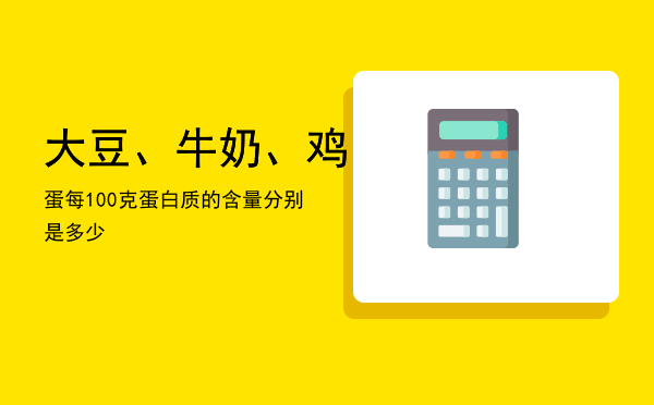 大豆、牛奶、鸡蛋每100克蛋白质的含量分别是多少