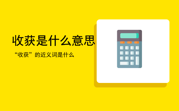 收获是什么意思「“收获”的近义词是什么」