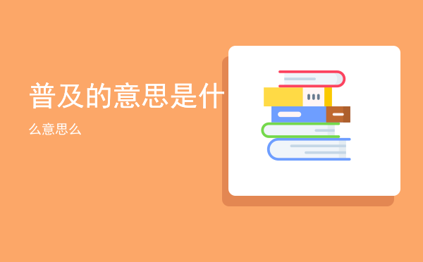 普及的意思是什么意思「普及的意思是什么」