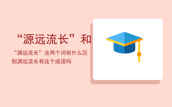 “源远流长”和“渊远流长”这两个词有什么区别（渊远流长有这个成语吗）