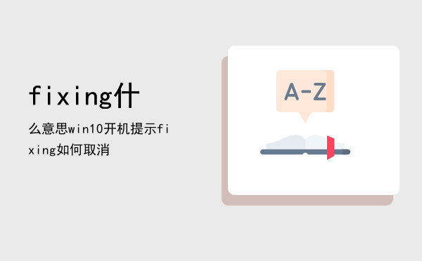 fixing什么意思，win10开机提示fixing如何取消