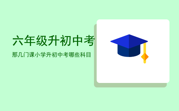 六年级升初中考那几门课「小学升初中考哪些科目」