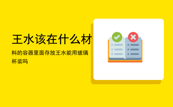 王水该在什么材料的容器里面存放「王水能用玻璃杯装吗」