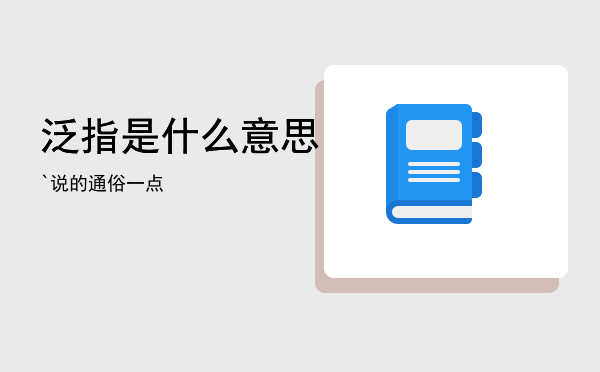 泛指是什么意思`，泛指是什么意思说的通俗一点