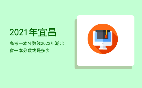 2021年宜昌高考一本分数线「2022年湖北省一本分数线是多少」