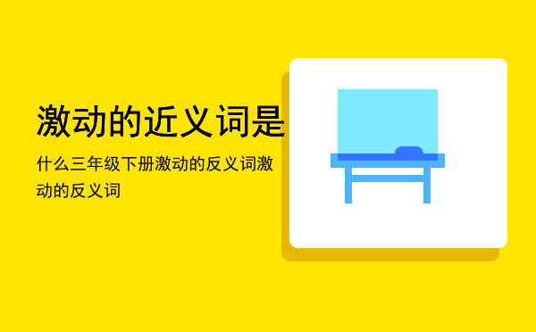 激动的近义词是什么三年级下册（激动的反义词激动的反义词）