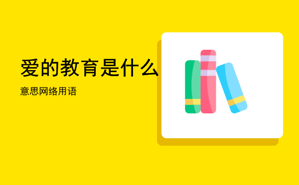 爱的教育是什么意思网络用语「爱的教育是什么」