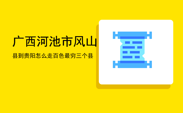 广西河池市风山县到贵阳怎么走，百色最穷三个县