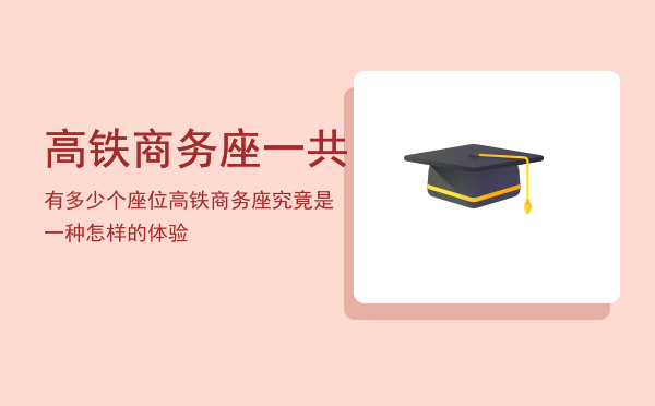 高铁商务座一共有多少个座位，高铁商务座究竟是一种怎样的体验