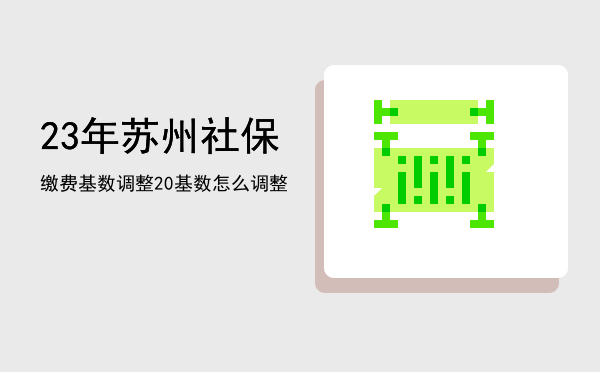 23年苏州社保缴费基数调整「2023年苏州社保基数怎么调整」