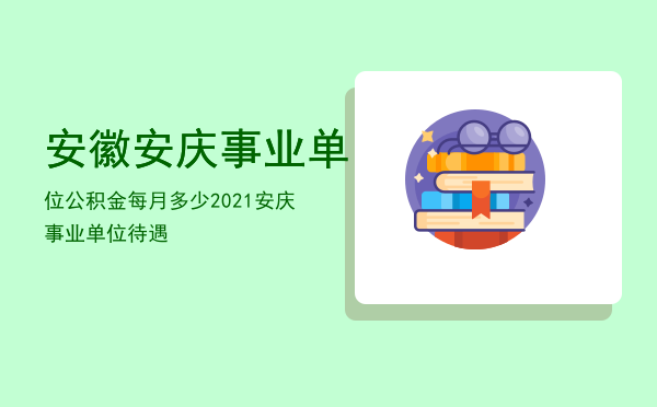 安徽安庆事业单位公积金每月多少「2021安庆事业单位待遇」