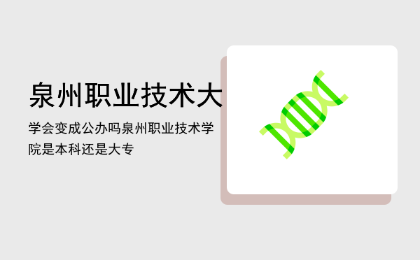 泉州职业技术大学会变成公办吗，泉州职业技术学院是本科还是大专