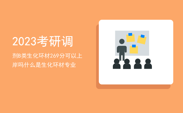 2023考研调剂B类生化环材269分可以上岸吗「什么是生化环材专业」