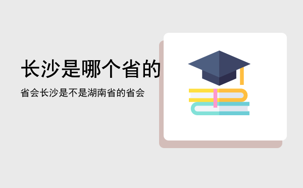 长沙是哪个省的省会，长沙是不是湖南省的省会