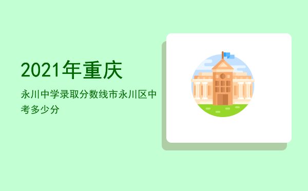 2021年重庆永川中学录取分数线「2021年重庆市永川区中考多少分」