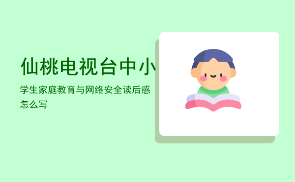 ，仙桃电视台中小学生家庭教育与网络安全读后感怎么写