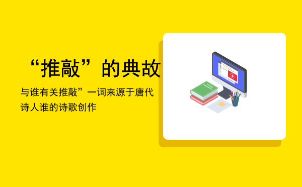 “推敲”的典故与谁有关「推敲”一词来源于唐代诗人谁的诗歌创作」