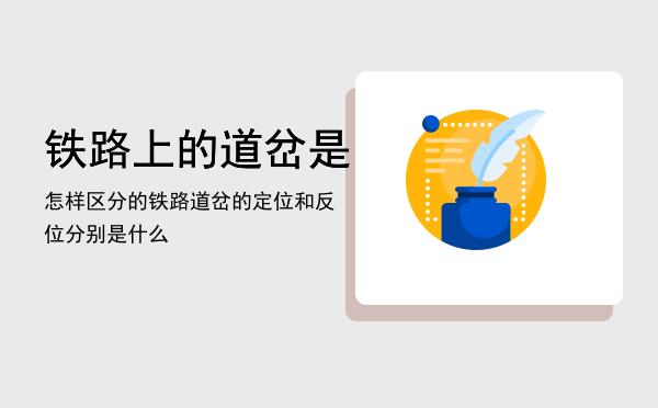 铁路上的道岔是怎样区分的，铁路道岔的定位和反位分别是什么