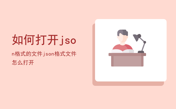 如何打开json格式的文件（json格式文件怎么打开）