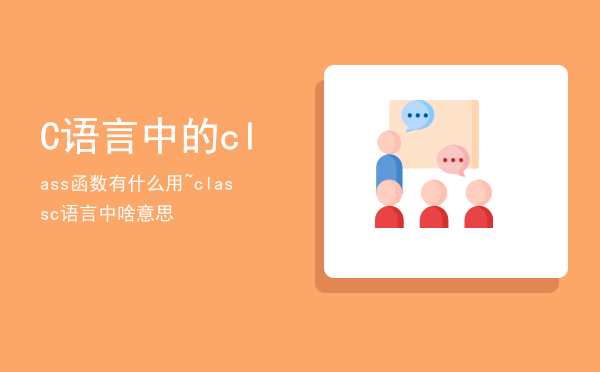 C语言中的class函数有什么用~「classc语言中啥意思」