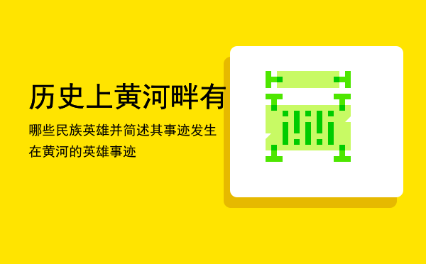 历史上黄河畔有哪些民族英雄并简述其事迹，发生在黄河的英雄事迹